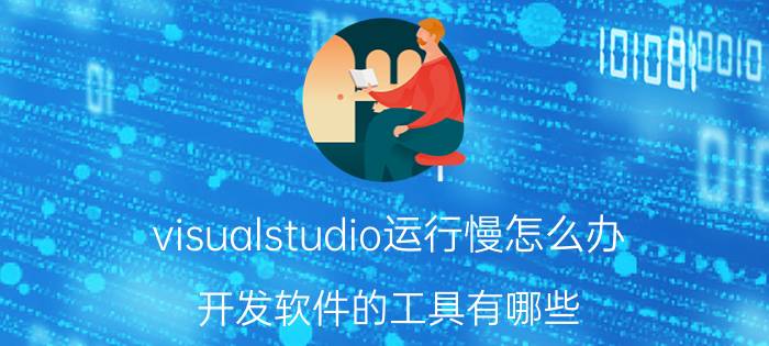 visualstudio运行慢怎么办 开发软件的工具有哪些？